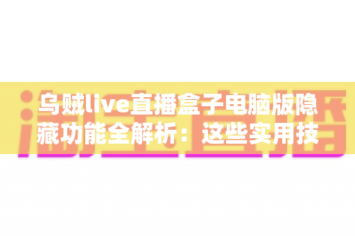 乌贼live直播盒子电脑版隐藏功能全解析：这些实用技巧连老用户都未必知道