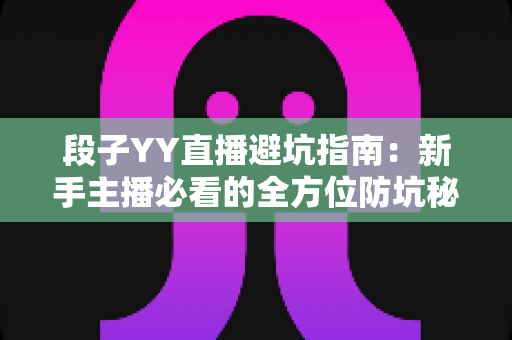 段子YY直播避坑指南：新手主播必看的全方位防坑秘籍与实战经验分享