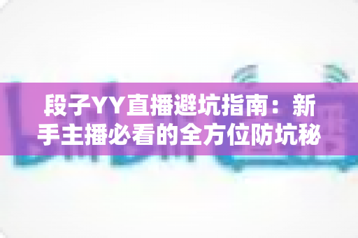 段子YY直播避坑指南：新手主播必看的全方位防坑秘籍与实战经验分享