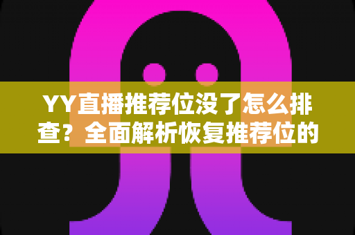 YY直播推荐位没了怎么排查?全面解析恢复推荐位的方法与预防技巧 YY直播推荐位没了怎么排查?全面解析恢复推荐位的方法与预防技巧