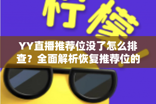 YY直播推荐位没了怎么排查?全面解析恢复推荐位的方法与预防技巧 YY直播推荐位没了怎么排查?全面解析恢复推荐位的方法与预防技巧