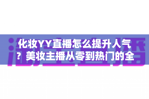化妆YY直播怎么提升人气?美妆主播从零到热门的全方位涨粉实战指南 化妆YY直播怎么提升人气?美妆主播从零到热门的全方位涨粉实战指南