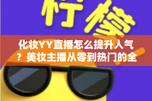 化妆YY直播怎么提升人气?美妆主播从零到热门的全方位涨粉实战指南 化妆YY直播怎么提升人气?美妆主播从零到热门的全方位涨粉实战指南