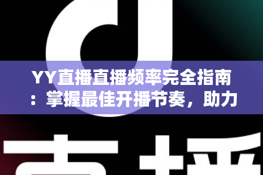 YY直播直播频率完全指南：掌握最佳开播节奏，助力直播间快速成长