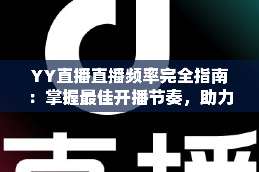YY直播直播频率完全指南：掌握最佳开播节奏，助力直播间快速成长