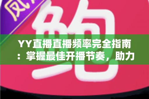 YY直播直播频率完全指南：掌握最佳开播节奏，助力直播间快速成长