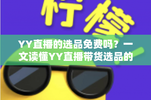 YY直播的选品免费吗?一文读懂YY直播带货选品的成本、流程与省钱技巧 YY直播的选品免费吗?一文读懂YY直播带货选品的成本、流程与省钱技巧
