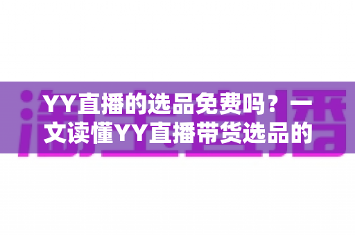 YY直播的选品免费吗?一文读懂YY直播带货选品的成本、流程与省钱技巧 YY直播的选品免费吗?一文读懂YY直播带货选品的成本、流程与省钱技巧