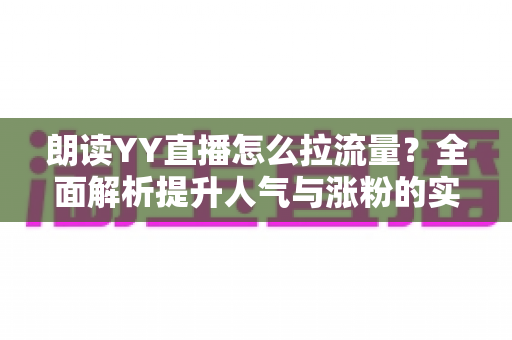 朗读YY直播怎么拉流量？全面解析提升人气与涨粉的实战攻略