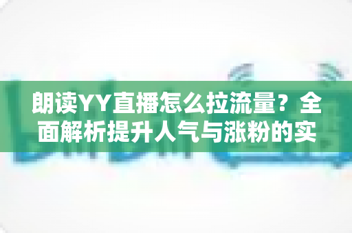 朗读YY直播怎么拉流量？全面解析提升人气与涨粉的实战攻略