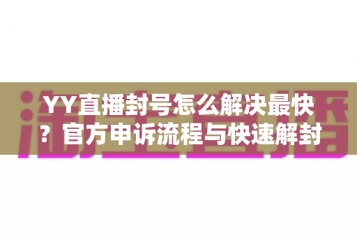 YY直播封号怎么解决最快？官方申诉流程与快速解封实用指南