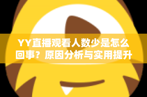 YY直播观看人数少是怎么回事?原因分析与实用提升指南 YY直播观看人数少是怎么回事?原因分析与实用提升指南