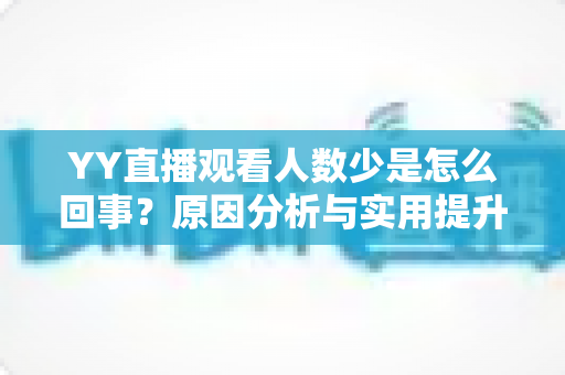 YY直播观看人数少是怎么回事?原因分析与实用提升指南 YY直播观看人数少是怎么回事?原因分析与实用提升指南