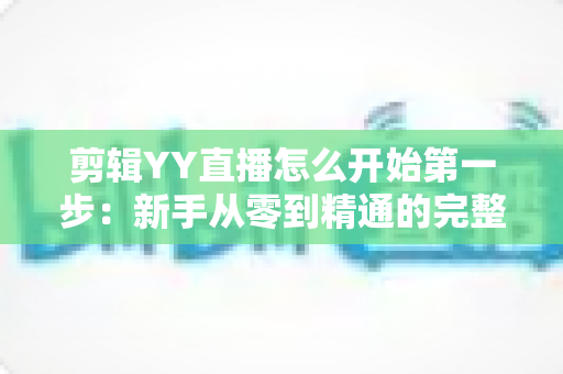 剪辑YY直播怎么开始第一步:新手从零到精通的完整入门指南与实操攻略 剪辑YY直播怎么开始第一步:新手从零到精通的完整入门指南与实操攻略