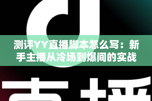 测评YY直播脚本怎么写：新手主播从冷场到爆间的实战指南