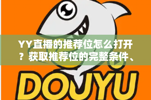 YY直播的推荐位怎么打开？获取推荐位的完整条件、流程与实用技巧全解析