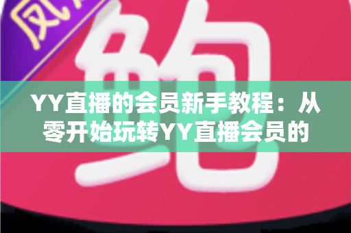 YY直播的会员新手教程:从零开始玩转YY直播会员的完整指南与实用技巧 YY直播的会员新手教程:从零开始玩转YY直播会员的完整指南与实用技巧