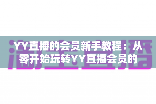 YY直播的会员新手教程:从零开始玩转YY直播会员的完整指南与实用技巧 YY直播的会员新手教程:从零开始玩转YY直播会员的完整指南与实用技巧