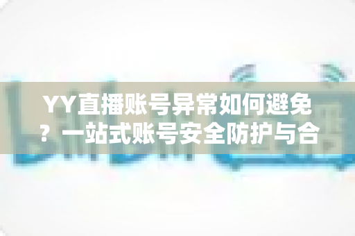 YY直播账号异常如何避免?一站式账号安全防护与合规使用全攻略 YY直播账号异常如何避免?一站式账号安全防护与合规使用全攻略