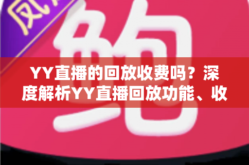YY直播的回放收费吗？深度解析YY直播回放功能、收费标准与观看全攻略