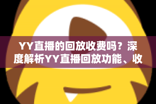 YY直播的回放收费吗？深度解析YY直播回放功能、收费标准与观看全攻略