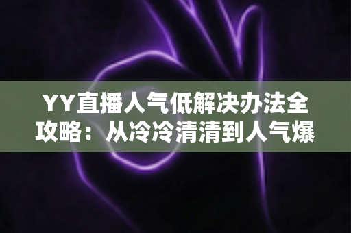 YY直播人气低解决办法全攻略:从冷冷清清到人气爆棚的实战指南 YY直播人气低解决办法全攻略:从冷冷清清到人气爆棚的实战指南