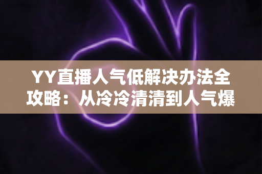 YY直播人气低解决办法全攻略:从冷冷清清到人气爆棚的实战指南 YY直播人气低解决办法全攻略:从冷冷清清到人气爆棚的实战指南