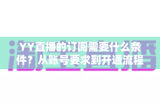 YY直播的订阅需要什么条件？从账号要求到开通流程的完整指南