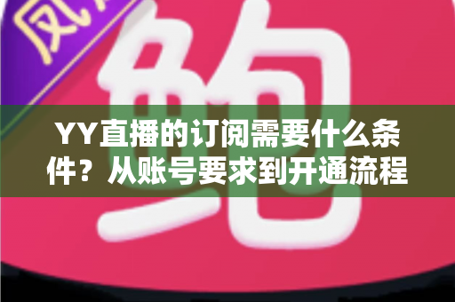 YY直播的订阅需要什么条件？从账号要求到开通流程的完整指南