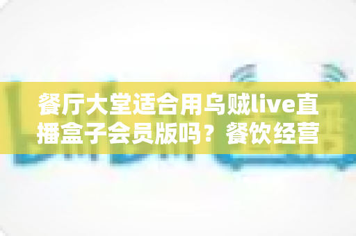 餐厅大堂适合用乌贼live直播盒子会员版吗?餐饮经营者必看的直播设备选型全攻略 餐厅大堂适合用乌贼live直播盒子会员版吗?餐饮经营者必看的直播设备选型全攻略
