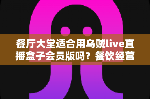 餐厅大堂适合用乌贼live直播盒子会员版吗?餐饮经营者必看的直播设备选型全攻略 餐厅大堂适合用乌贼live直播盒子会员版吗?餐饮经营者必看的直播设备选型全攻略