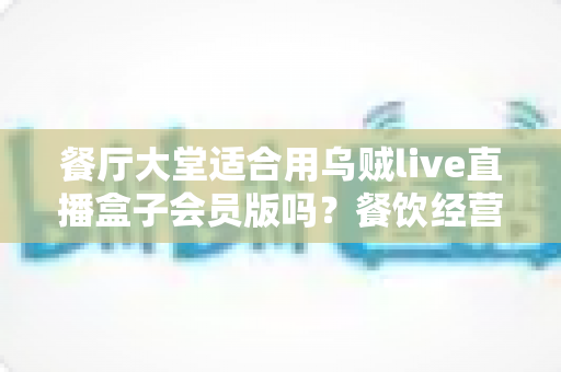 餐厅大堂适合用乌贼live直播盒子会员版吗？餐饮经营者必看的直播设备选型全攻略