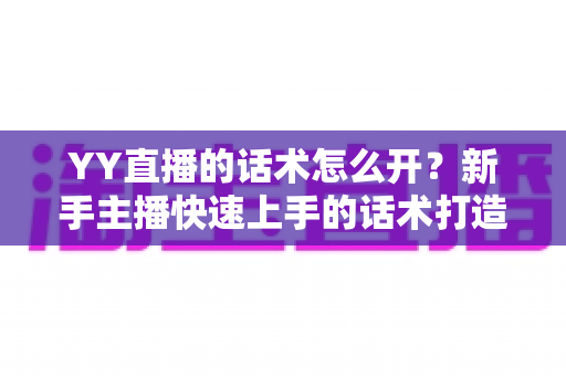 YY直播的话术怎么开?新手主播快速上手的话术打造全攻略 YY直播的话术怎么开?新手主播快速上手的话术打造全攻略