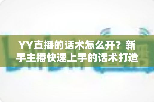 YY直播的话术怎么开?新手主播快速上手的话术打造全攻略 YY直播的话术怎么开?新手主播快速上手的话术打造全攻略