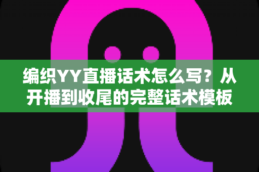 编织YY直播话术怎么写?从开播到收尾的完整话术模板与实战技巧全解析 编织YY直播话术怎么写?从开播到收尾的完整话术模板与实战技巧全解析