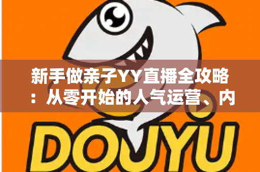 新手做亲子YY直播全攻略：从零开始的人气运营、内容策划与避坑指南