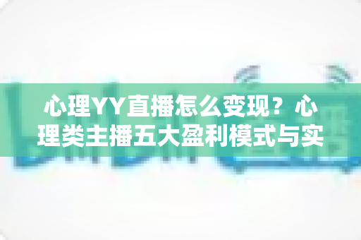 心理YY直播怎么变现？心理类主播五大盈利模式与实战运营全攻略