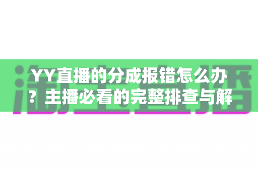 YY直播的分成报错怎么办?主播必看的完整排查与解决方案指南 YY直播的分成报错怎么办?主播必看的完整排查与解决方案指南