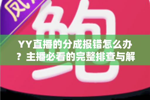 YY直播的分成报错怎么办?主播必看的完整排查与解决方案指南 YY直播的分成报错怎么办?主播必看的完整排查与解决方案指南