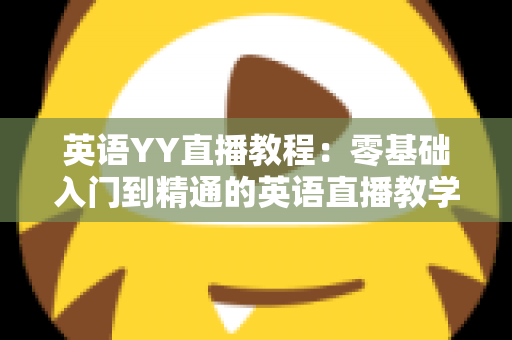 英语YY直播教程:零基础入门到精通的英语直播教学与学习全攻略 英语YY直播教程:零基础入门到精通的英语直播教学与学习全攻略