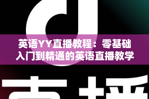 英语YY直播教程：零基础入门到精通的英语直播教学与学习全攻略