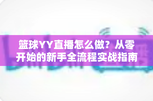 篮球YY直播怎么做？从零开始的新手全流程实战指南