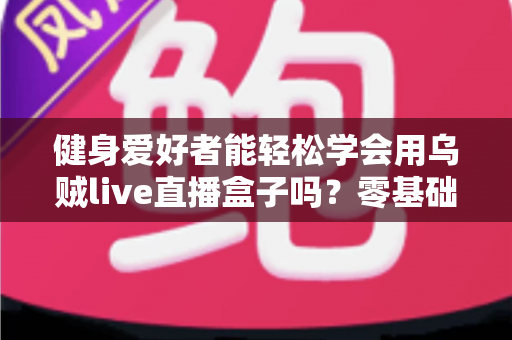 健身爱好者能轻松学会用乌贼live直播盒子吗？零基础也能快速上手的健身直播设备全解析