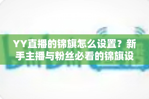 YY直播的锦旗怎么设置？新手主播与粉丝必看的锦旗设置全流程实用指南