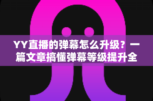 YY直播的弹幕怎么升级?一篇文章搞懂弹幕等级提升全流程与互动特权攻略 YY直播的弹幕怎么升级?一篇文章搞懂弹幕等级提升全流程与互动特权攻略