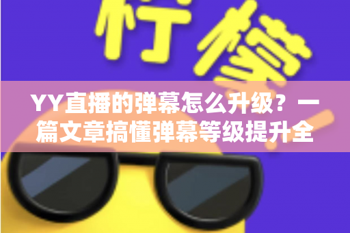 YY直播的弹幕怎么升级?一篇文章搞懂弹幕等级提升全流程与互动特权攻略 YY直播的弹幕怎么升级?一篇文章搞懂弹幕等级提升全流程与互动特权攻略
