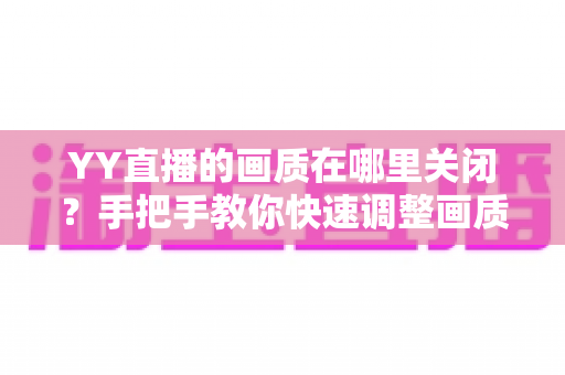 YY直播的画质在哪里关闭？手把手教你快速调整画质设置的完整实用指南
