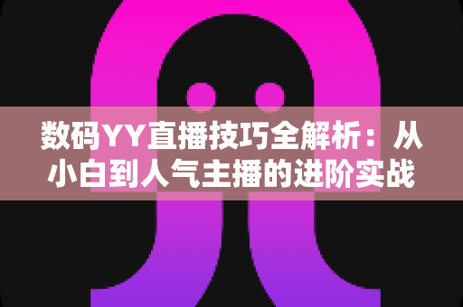 数码YY直播技巧全解析:从小白到人气主播的进阶实战指南 数码YY直播技巧全解析:从小白到人气主播的进阶实战指南