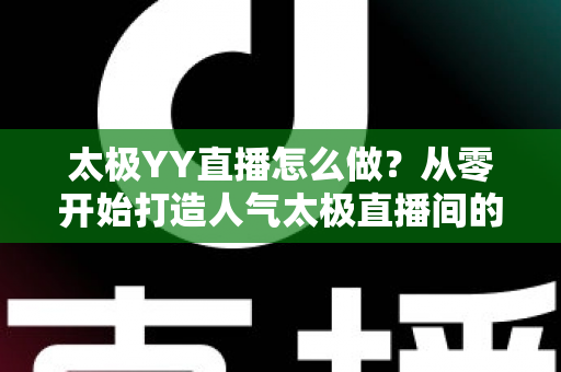 太极YY直播怎么做?从零开始打造人气太极直播间的全流程实战指南 太极YY直播怎么做?从零开始打造人气太极直播间的全流程实战指南