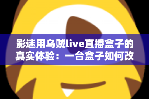 影迷用乌贼live直播盒子的真实体验:一台盒子如何改变我的客厅观影生活?深度实测全解析 影迷用乌贼live直播盒子的真实体验:一台盒子如何改变我的客厅观影生活?深度实测全解析